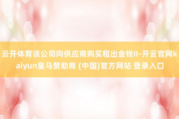 云开体育该公司向供应商购买租出金钱II-开云官网kaiyun皇马赞助商 (中国)官方网站 登录入口