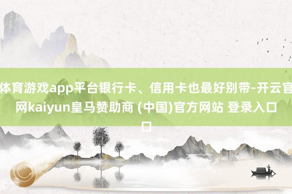 体育游戏app平台银行卡、信用卡也最好别带-开云官网kaiyun皇马赞助商 (中国)官方网站 登录入口