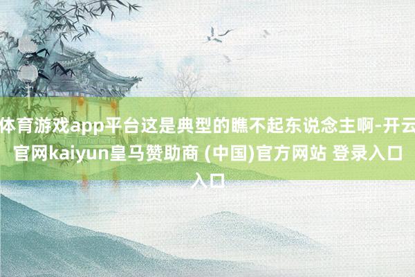 体育游戏app平台这是典型的瞧不起东说念主啊-开云官网kaiyun皇马赞助商 (中国)官方网站 登录入口