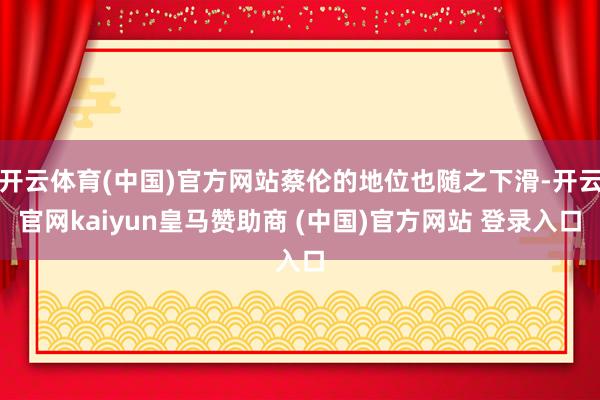 开云体育(中国)官方网站蔡伦的地位也随之下滑-开云官网kaiyun皇马赞助商 (中国)官方网站 登录入口