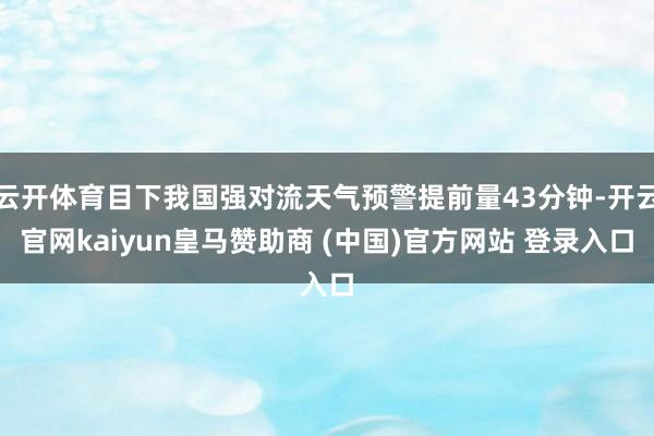 云开体育目下我国强对流天气预警提前量43分钟-开云官网kaiyun皇马赞助商 (中国)官方网站 登录入口