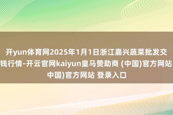 开yun体育网2025年1月1日浙江嘉兴蔬菜批发交往商场价钱行情-开云官网kaiyun皇马赞助商 (中国)官方网站 登录入口