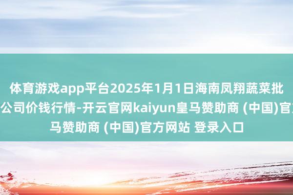 体育游戏app平台2025年1月1日海南凤翔蔬菜批发市集搞定有限公司价钱行情-开云官网kaiyun皇马赞助商 (中国)官方网站 登录入口