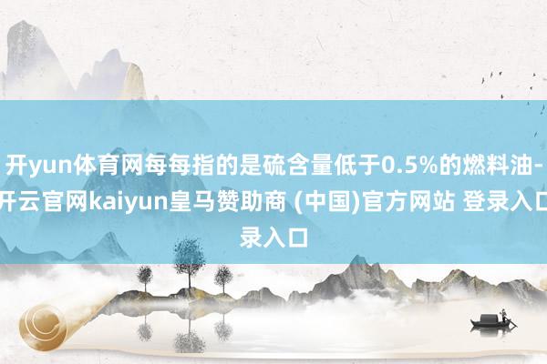 开yun体育网每每指的是硫含量低于0.5%的燃料油-开云官网kaiyun皇马赞助商 (中国)官方网站 登录入口