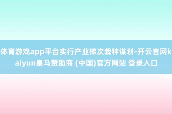 体育游戏app平台实行产业梯次栽种谋划-开云官网kaiyun皇马赞助商 (中国)官方网站 登录入口