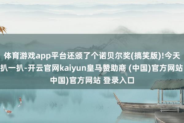 体育游戏app平台还颁了个诺贝尔奖(搞笑版)!今天咱们就来扒一扒-开云官网kaiyun皇马赞助商 (中国)官方网站 登录入口