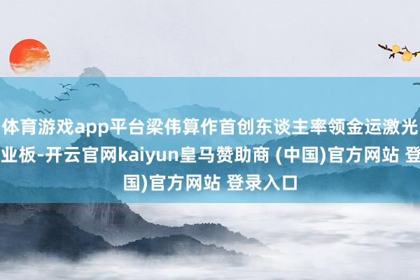 体育游戏app平台梁伟算作首创东谈主率领金运激光登陆创业板-开云官网kaiyun皇马赞助商 (中国)官方网站 登录入口