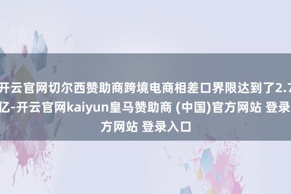 开云官网切尔西赞助商跨境电商相差口界限达到了2.75万亿-开云官网kaiyun皇马赞助商 (中国)官方网站 登录入口