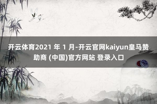 开云体育2021 年 1 月-开云官网kaiyun皇马赞助商 (中国)官方网站 登录入口