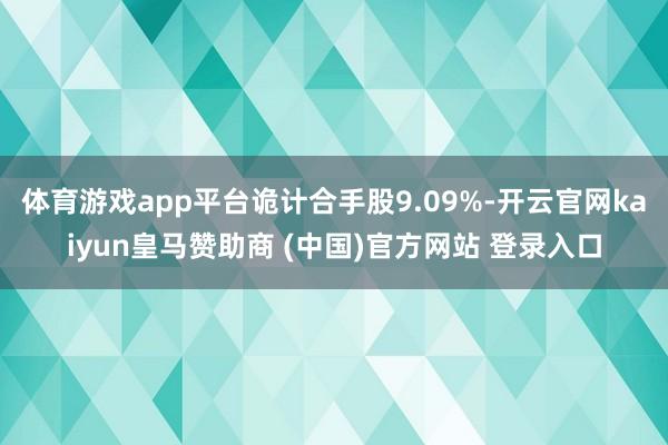 体育游戏app平台诡计合手股9.09%-开云官网kaiyun皇马赞助商 (中国)官方网站 登录入口