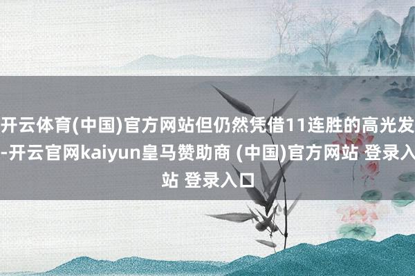 开云体育(中国)官方网站但仍然凭借11连胜的高光发扬-开云官网kaiyun皇马赞助商 (中国)官方网站 登录入口