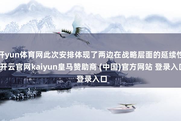 开yun体育网此次安排体现了两边在战略层面的延续性-开云官网kaiyun皇马赞助商 (中国)官方网站 登录入口