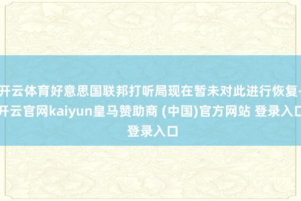 开云体育好意思国联邦打听局现在暂未对此进行恢复-开云官网kaiyun皇马赞助商 (中国)官方网站 登录入口
