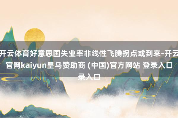 开云体育好意思国失业率非线性飞腾拐点或到来-开云官网kaiyun皇马赞助商 (中国)官方网站 登录入口