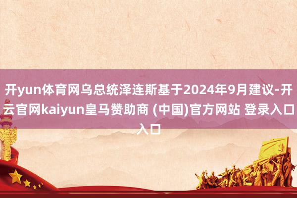 开yun体育网乌总统泽连斯基于2024年9月建议-开云官网kaiyun皇马赞助商 (中国)官方网站 登录入口