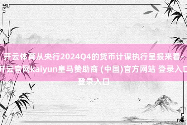 开云体育从央行2024Q4的货币计谋执行呈报来看-开云官网kaiyun皇马赞助商 (中国)官方网站 登录入口