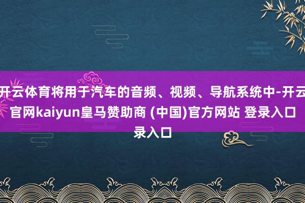 开云体育将用于汽车的音频、视频、导航系统中-开云官网kaiyun皇马赞助商 (中国)官方网站 登录入口