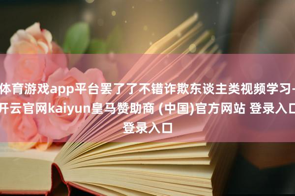 体育游戏app平台罢了了不错诈欺东谈主类视频学习-开云官网kaiyun皇马赞助商 (中国)官方网站 登录入口
