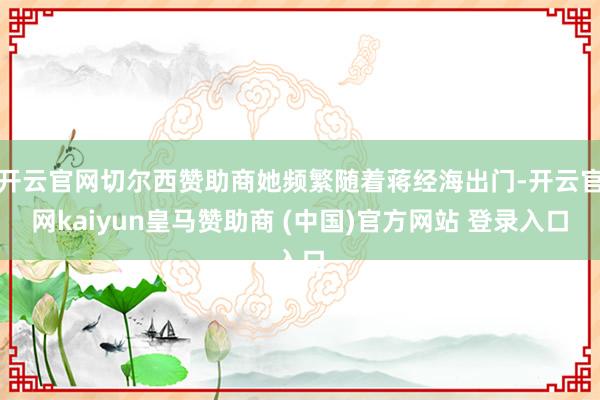 开云官网切尔西赞助商她频繁随着蒋经海出门-开云官网kaiyun皇马赞助商 (中国)官方网站 登录入口