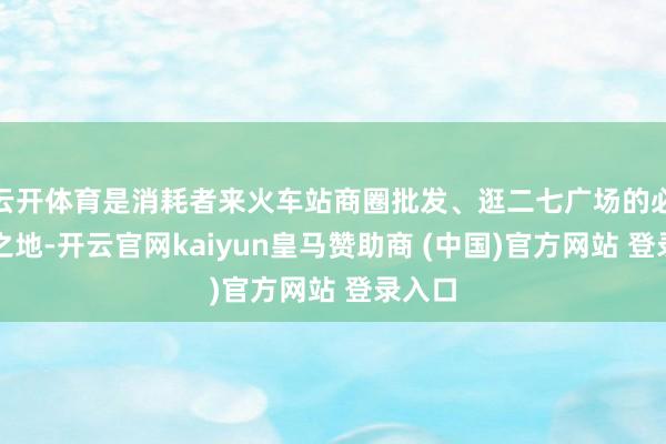 云开体育是消耗者来火车站商圈批发、逛二七广场的必打卡之地-开云官网kaiyun皇马赞助商 (中国)官方网站 登录入口