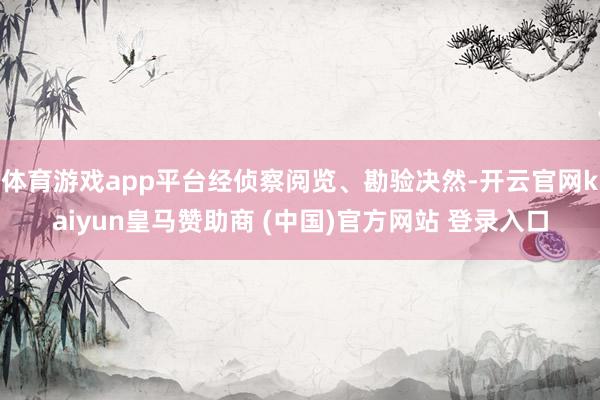 体育游戏app平台经侦察阅览、勘验决然-开云官网kaiyun皇马赞助商 (中国)官方网站 登录入口