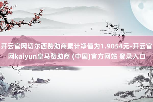 开云官网切尔西赞助商累计净值为1.9054元-开云官网kaiyun皇马赞助商 (中国)官方网站 登录入口