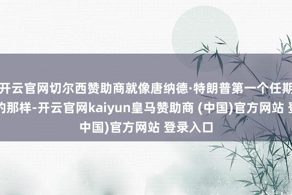 开云官网切尔西赞助商就像唐纳德·特朗普第一个任期内发生的那样-开云官网kaiyun皇马赞助商 (中国)官方网站 登录入口