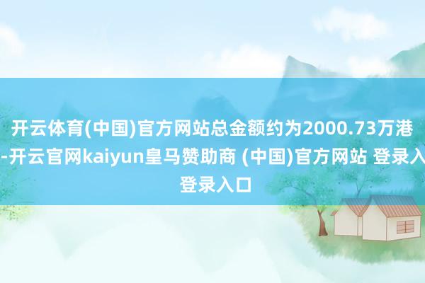 开云体育(中国)官方网站总金额约为2000.73万港元-开云官网kaiyun皇马赞助商 (中国)官方网站 登录入口
