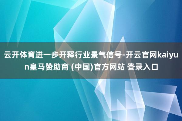 云开体育进一步开释行业景气信号-开云官网kaiyun皇马赞助商 (中国)官方网站 登录入口