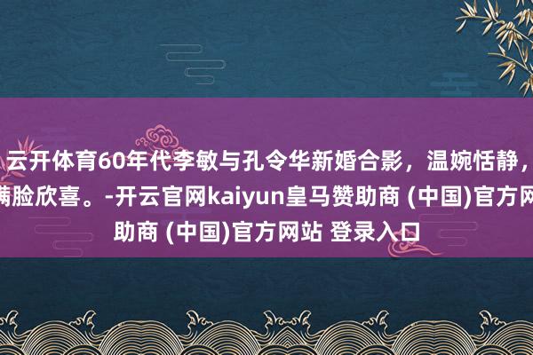 云开体育60年代李敏与孔令华新婚合影，温婉恬静，超脱帅气，满脸欣喜。-开云官网kaiyun皇马赞助商 (中国)官方网站 登录入口