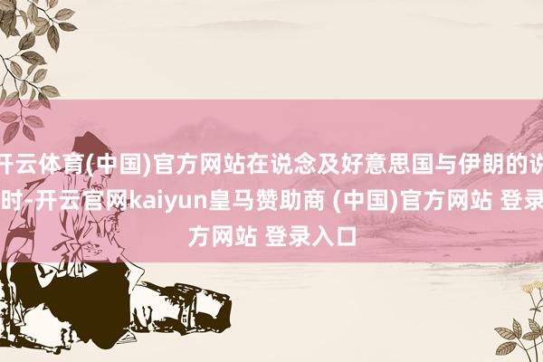 开云体育(中国)官方网站在说念及好意思国与伊朗的说念判时-开云官网kaiyun皇马赞助商 (中国)官方网站 登录入口