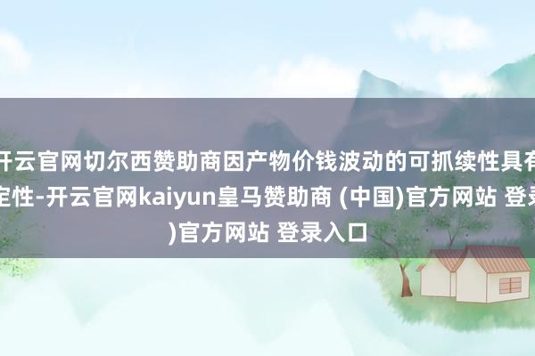开云官网切尔西赞助商因产物价钱波动的可抓续性具有不确定性-开云官网kaiyun皇马赞助商 (中国)官方网站 登录入口