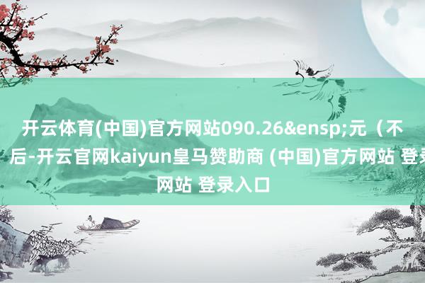 开云体育(中国)官方网站090.26 元(不含税)后-开云官网kaiyun皇马赞助商 (中国)官方网站 登录入口