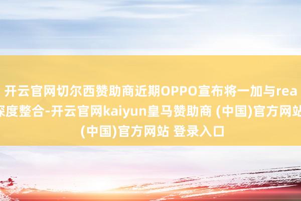开云官网切尔西赞助商近期OPPO宣布将一加与realme进行深度整合-开云官网kaiyun皇马赞助商 (中国)官方网站 登录入口