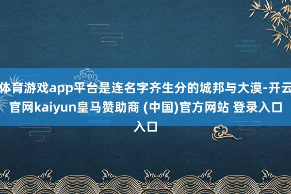 体育游戏app平台是连名字齐生分的城邦与大漠-开云官网kaiyun皇马赞助商 (中国)官方网站 登录入口