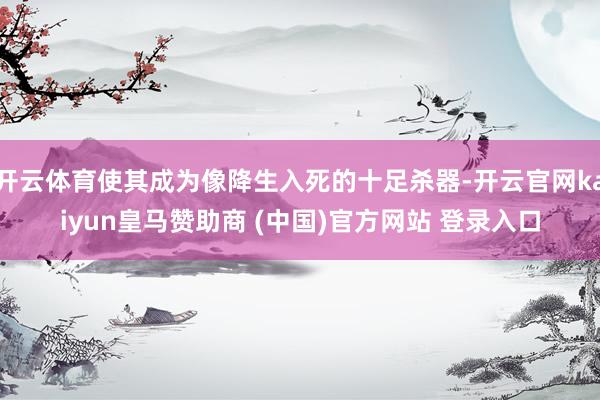 开云体育使其成为像降生入死的十足杀器-开云官网kaiyun皇马赞助商 (中国)官方网站 登录入口