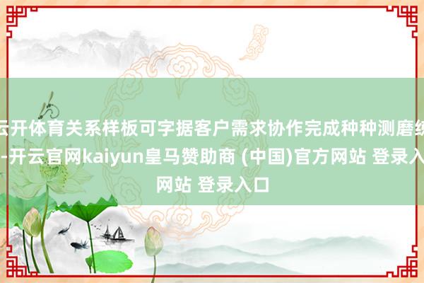 云开体育关系样板可字据客户需求协作完成种种测磨练证-开云官网kaiyun皇马赞助商 (中国)官方网站 登录入口