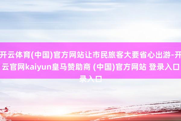 开云体育(中国)官方网站让市民旅客大要省心出游-开云官网kaiyun皇马赞助商 (中国)官方网站 登录入口