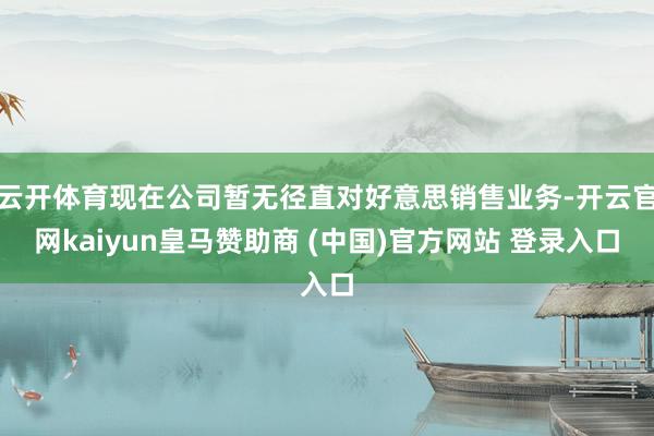 云开体育现在公司暂无径直对好意思销售业务-开云官网kaiyun皇马赞助商 (中国)官方网站 登录入口