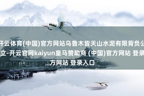 开云体育(中国)官方网站乌鲁木皆天山水泥有限背负公司设立-开云官网kaiyun皇马赞助商 (中国)官方网站 登录入口