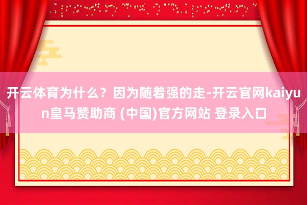 开云体育为什么？因为随着强的走-开云官网kaiyun皇马赞助商 (中国)官方网站 登录入口