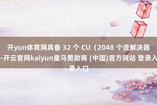 开yun体育网具备 32 个 CU（2048 个流解决器）-开云官网kaiyun皇马赞助商 (中国)官方网站 登录入口