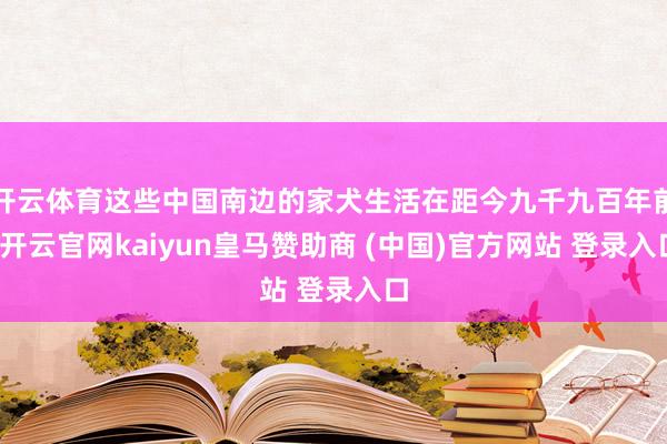 开云体育这些中国南边的家犬生活在距今九千九百年前-开云官网kaiyun皇马赞助商 (中国)官方网站 登录入口