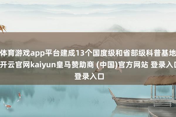 体育游戏app平台建成13个国度级和省部级科普基地-开云官网kaiyun皇马赞助商 (中国)官方网站 登录入口