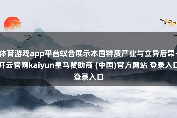 体育游戏app平台蚁合展示本国特质产业与立异后果-开云官网kaiyun皇马赞助商 (中国)官方网站 登录入口