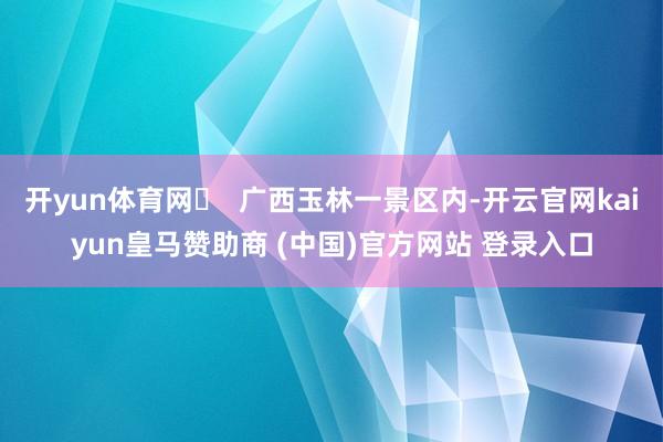 开yun体育网▶  广西玉林一景区内-开云官网kaiyun皇马赞助商 (中国)官方网站 登录入口