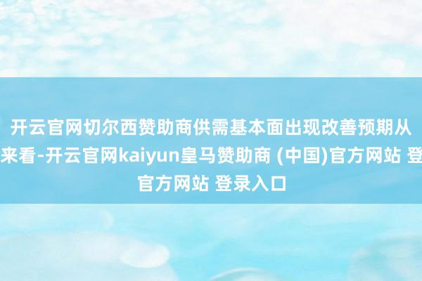 开云官网切尔西赞助商　　供需基本面出现改善预期　　从基本面来看-开云官网kaiyun皇马赞助商 (中国)官方网站 登录入口