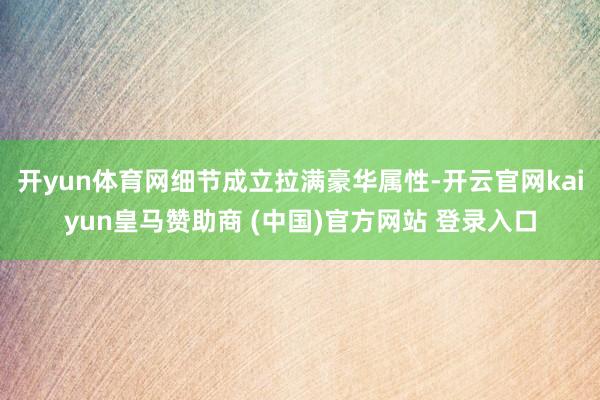 开yun体育网细节成立拉满豪华属性-开云官网kaiyun皇马赞助商 (中国)官方网站 登录入口
