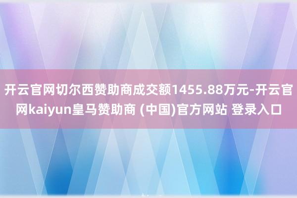 开云官网切尔西赞助商成交额1455.88万元-开云官网kaiyun皇马赞助商 (中国)官方网站 登录入口