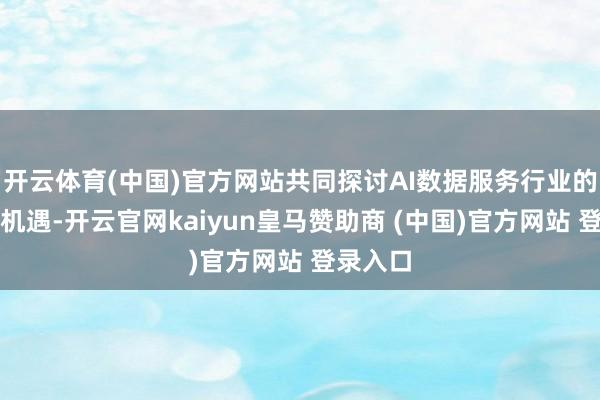 开云体育(中国)官方网站共同探讨AI数据服务行业的远景与机遇-开云官网kaiyun皇马赞助商 (中国)官方网站 登录入口